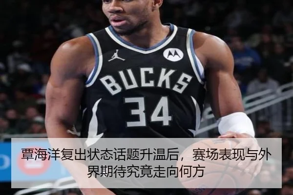 覃海洋复出状态话题升温后，赛场表现与外界期待究竟走向何方